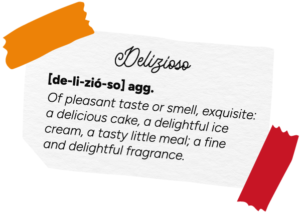 Delizioso [de-li-zio-so] aggiungere. Of pleasant taste or smell, exquisite: a delicious can, a delightful ice crea, a tasty little meal; a fine and delightful fragrance.